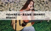 tiktok为什么一直在加载（国内如何打开tiktok）