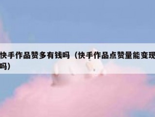 快手作品赞多有钱吗（快手作品点赞量能变现吗）