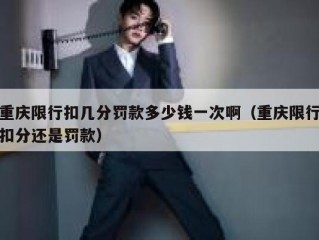重庆限行扣几分罚款多少钱一次啊（重庆限行扣分还是罚款）