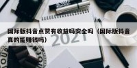 国际版抖音点赞有收益吗安全吗（国际版抖音真的能赚钱吗）