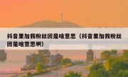 抖音里加我粉丝团是啥意思（抖音里加我粉丝团是啥意思啊）