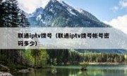 联通iptv拨号（联通iptv拨号帐号密码多少）