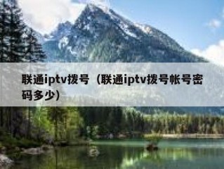 联通iptv拨号（联通iptv拨号帐号密码多少）