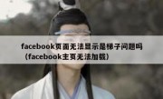 facebook页面无法显示是梯子问题吗（facebook主页无法加载）