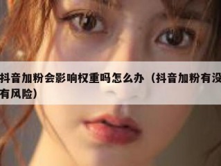 抖音加粉会影响权重吗怎么办（抖音加粉有没有风险）