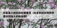 抖音加入粉丝团在哪里找（抖音粉丝团如何快速找到加入的粉丝群）