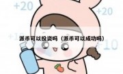 派币可以投资吗（派币可以成功吗）