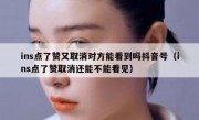 ins点了赞又取消对方能看到吗抖音号（ins点了赞取消还能不能看见）