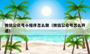 微信公众号小程序怎么做（微信公众号怎么开通）