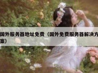 国外服务器地址免费（国外免费服务器解决方案）