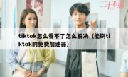 tiktok怎么看不了怎么解决（能刷tiktok的免费加速器）