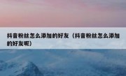 抖音粉丝怎么添加的好友（抖音粉丝怎么添加的好友呢）