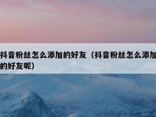 抖音粉丝怎么添加的好友（抖音粉丝怎么添加的好友呢）