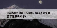 ins上浏览会留下记录吗（ins上浏览会留下记录吗知乎）