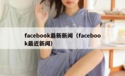 facebook最新新闻（facebook最近新闻）