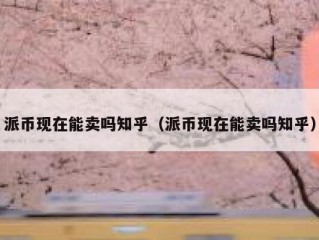 派币现在能卖吗知乎（派币现在能卖吗知乎）