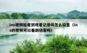 ins视频能看到观看记录吗怎么设置（ins的视频可以看到访客吗）