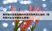 海外版抖音能加国内抖音好友吗怎么加的（海外版抖音在中国怎么使用）