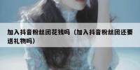 加入抖音粉丝团花钱吗（加入抖音粉丝团还要送礼物吗）