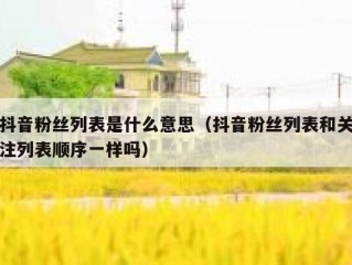 抖音粉丝列表是什么意思（抖音粉丝列表和关注列表顺序一样吗）