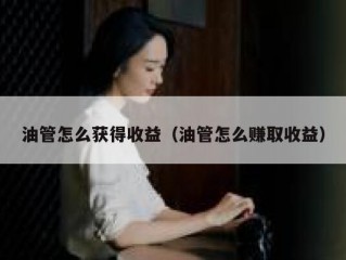 油管怎么获得收益（油管怎么赚取收益）