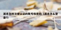 派币怎样注册认证的账号和密码（派币怎么登录?）