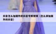 抖音怎么加国外的抖音号呢视频（怎么添加国外的抖音）