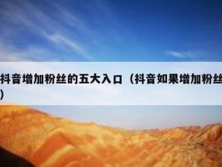 抖音增加粉丝的五大入口（抖音如果增加粉丝）