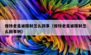 推特老是被限制怎么回事（推特老是被限制怎么回事啊）