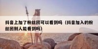 抖音上加了粉丝团可以看到吗（抖音加入的粉丝团别人能看到吗）