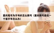 重庆尾号为字母的怎么限号（重庆限号最后一个是字母怎么办）