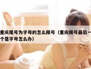 重庆尾号为字母的怎么限号（重庆限号最后一个是字母怎么办）