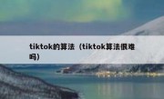 tiktok的算法（tiktok算法很难吗）