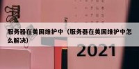 服务器在美国维护中（服务器在美国维护中怎么解决）