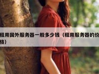 租用国外服务器一般多少钱（租用服务器的价格）