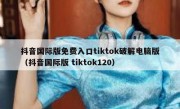 抖音国际版免费入口tiktok破解电脑版（抖音国际版 tiktok120）