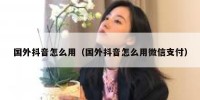 国外抖音怎么用（国外抖音怎么用微信支付）