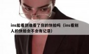 ins能看到谁看了你的快拍吗（ins看别人的快拍会不会有记录）