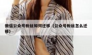 微信公众号粉丝如何迁移（公众号粉丝怎么迁移）