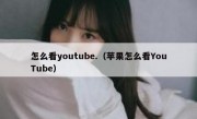 怎么看youtube.（苹果怎么看YouTube）