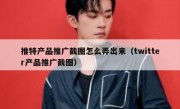 推特产品推广截图怎么弄出来（twitter产品推广截图）