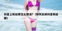 抖音上粉丝牌怎么取消?（如何去掉抖音粉丝牌）