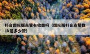 抖音国际版点赞有收益吗（国际版抖音点赞数1k是多少赞）
