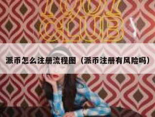 派币怎么注册流程图（派币注册有风险吗）