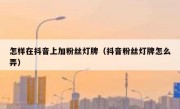 怎样在抖音上加粉丝灯牌（抖音粉丝灯牌怎么弄）