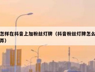 怎样在抖音上加粉丝灯牌（抖音粉丝灯牌怎么弄）