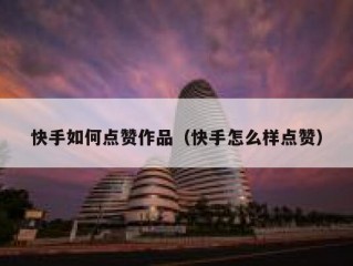 快手如何点赞作品（快手怎么样点赞）