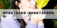 派币退出了怎么登录（派币退出了怎么登录微信）