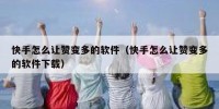 快手怎么让赞变多的软件（快手怎么让赞变多的软件下载）