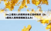 ins上看别人的视频会有记录吗知乎（ins看别人视频很模糊怎么办）
